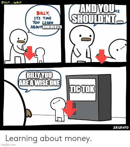 Billy Learning About Money |  AND YOU SHOULD'NT ... DOWNVOTES; BILLY YOU ARE A WISE ONE; TIC TOK | image tagged in billy learning about money | made w/ Imgflip meme maker