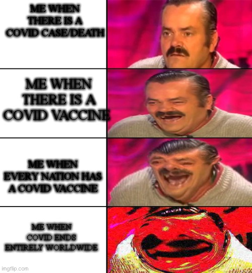 COVID | ME WHEN THERE IS A COVID CASE/DEATH; ME WHEN THERE IS A COVID VACCINE; ME WHEN EVERY NATION HAS A COVID VACCINE; ME WHEN COVID ENDS ENTIRELY WORLDWIDE | image tagged in el risitas | made w/ Imgflip meme maker
