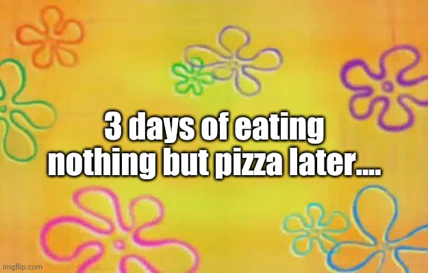 Still Not Tired Of It | 3 days of eating nothing but pizza later.... | image tagged in spongebob time card background | made w/ Imgflip meme maker