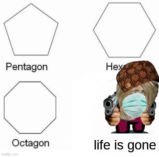 life is gone | life is gone | image tagged in memes,pentagon hexagon octagon | made w/ Imgflip meme maker