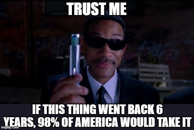 men in black meme | TRUST ME IF THIS THING WENT BACK 6 YEARS, 98% OF AMERICA WOULD TAKE IT | image tagged in men in black meme | made w/ Imgflip meme maker