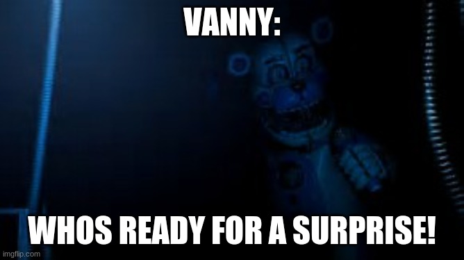 Funtime Freddy says hi | VANNY: WHOS READY FOR A SURPRISE! | image tagged in funtime freddy says hi | made w/ Imgflip meme maker