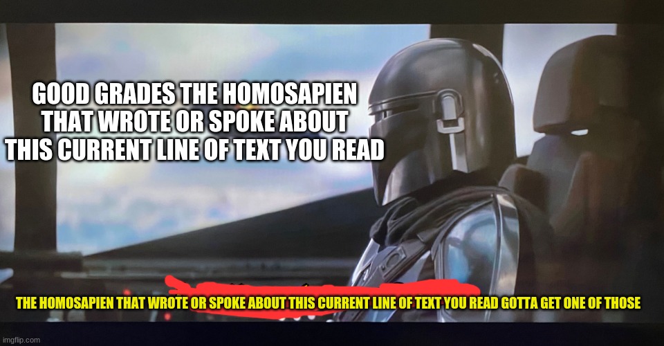 Requested by: Roasted_MemeScheme | GOOD GRADES THE HOMOSAPIEN THAT WROTE OR SPOKE ABOUT THIS CURRENT LINE OF TEXT YOU READ; THE HOMOSAPIEN THAT WROTE OR SPOKE ABOUT THIS CURRENT LINE OF TEXT YOU READ GOTTA GET ONE OF THOSE | image tagged in i gotta get one of those | made w/ Imgflip meme maker