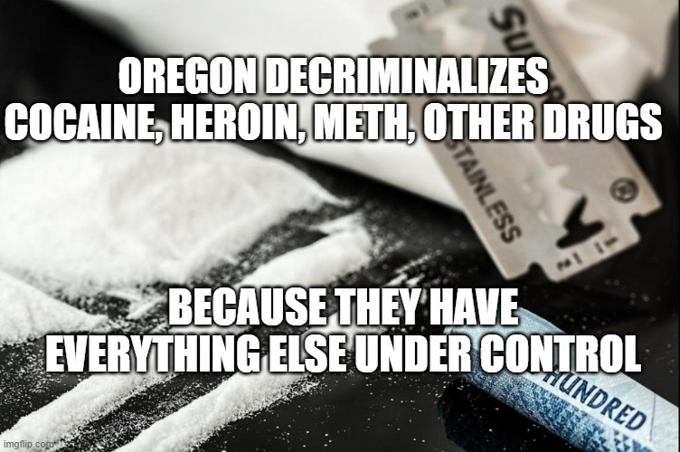 Drugs | OREGON DECRIMINALIZES COCAINE, HEROIN, METH, OTHER DRUGS; BECAUSE THEY HAVE EVERYTHING ELSE UNDER CONTROL | image tagged in drugs,oregon,leftists,portland,political correctness | made w/ Imgflip meme maker