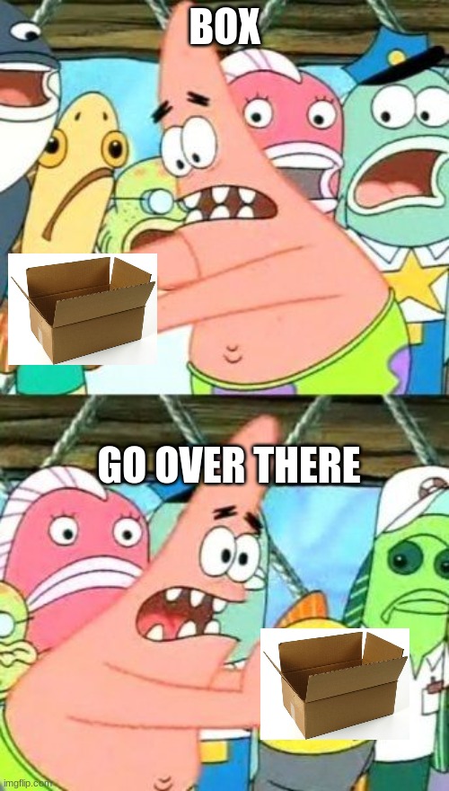 move | BOX; GO OVER THERE | image tagged in memes,put it somewhere else patrick | made w/ Imgflip meme maker