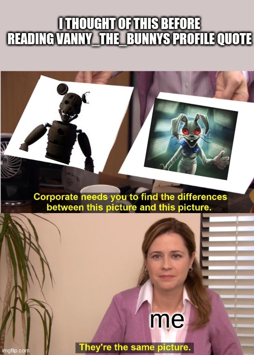its the nose that gets me | I THOUGHT OF THIS BEFORE READING VANNY_THE_BUNNYS PROFILE QUOTE; me | image tagged in memes,they're the same picture | made w/ Imgflip meme maker
