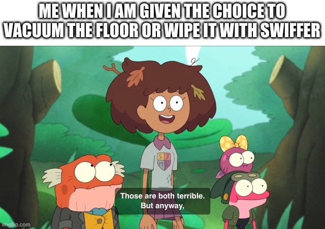 i dont like chores | ME WHEN I AM GIVEN THE CHOICE TO VACUUM THE FLOOR OR WIPE IT WITH SWIFFER | image tagged in memes,funny,chores,bruh | made w/ Imgflip meme maker