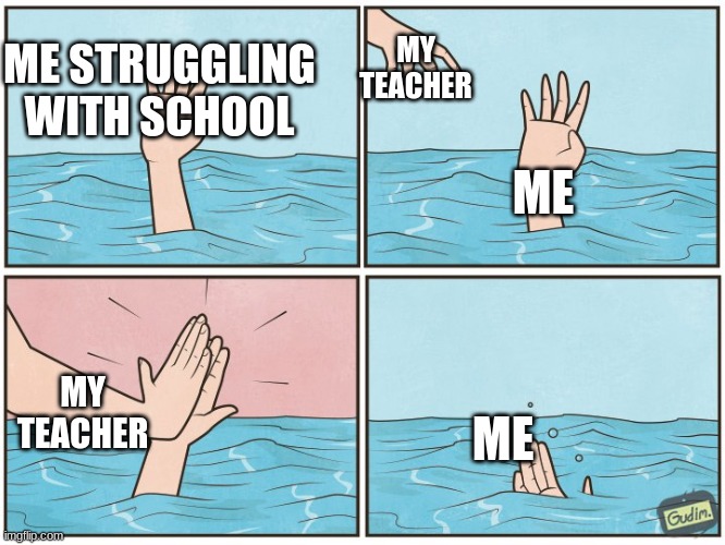 i need help pls | MY TEACHER; ME STRUGGLING WITH SCHOOL; ME; MY TEACHER; ME | image tagged in high five drown | made w/ Imgflip meme maker