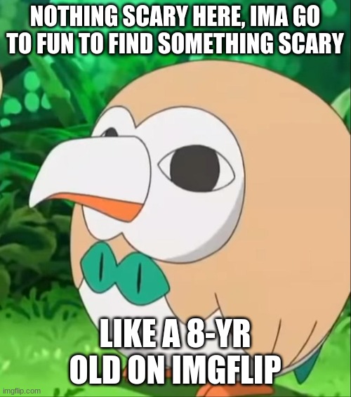Xatu Rowlet | NOTHING SCARY HERE, IMA GO TO FUN TO FIND SOMETHING SCARY LIKE A 8-YR OLD ON IMGFLIP | image tagged in xatu rowlet | made w/ Imgflip meme maker