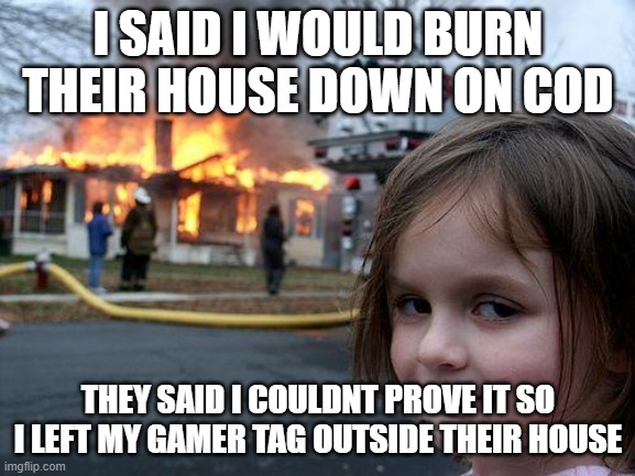 Disaster Girl | I SAID I WOULD BURN THEIR HOUSE DOWN ON COD; THEY SAID I COULDNT PROVE IT SO I LEFT MY GAMER TAG OUTSIDE THEIR HOUSE | image tagged in memes,disaster girl | made w/ Imgflip meme maker