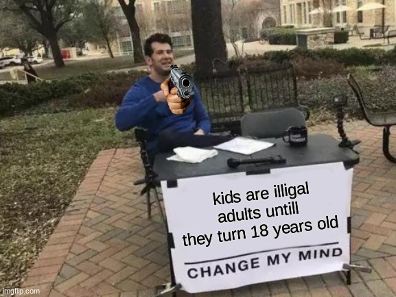 dat tru tho | kids are illigal adults untill they turn 18 years old | image tagged in memes,change my mind | made w/ Imgflip meme maker