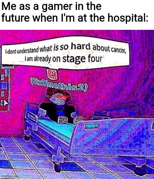 dark humor and gaming joke | Me as a gamer in the future when I'm at the hospital: | image tagged in memes,fun,dark humor,gaming,roblox | made w/ Imgflip meme maker