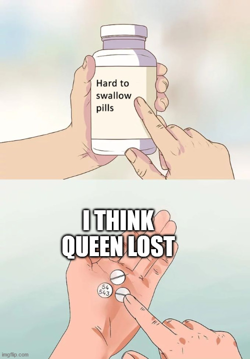 Hard To Swallow Pills Meme | I THINK QUEEN LOST | image tagged in memes,hard to swallow pills | made w/ Imgflip meme maker