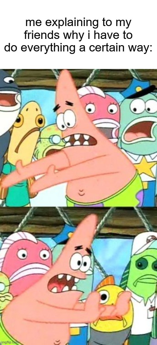 Put It Somewhere Else Patrick Meme | me explaining to my friends why i have to do everything a certain way: | image tagged in memes,put it somewhere else patrick | made w/ Imgflip meme maker
