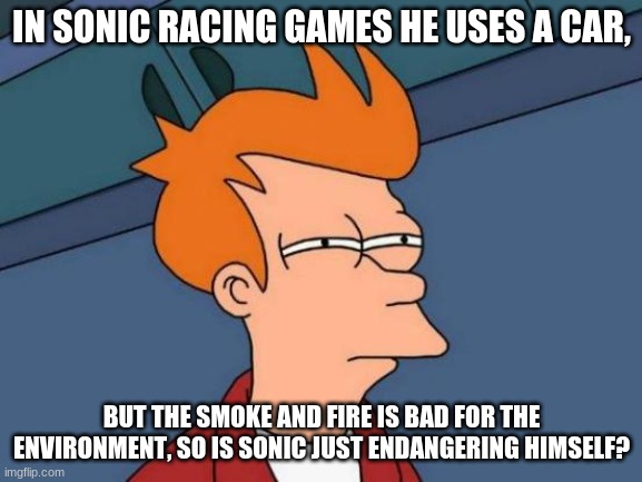 Sonic the carhog | IN SONIC RACING GAMES HE USES A CAR, BUT THE SMOKE AND FIRE IS BAD FOR THE ENVIRONMENT, SO IS SONIC JUST ENDANGERING HIMSELF? | image tagged in memes,futurama fry | made w/ Imgflip meme maker