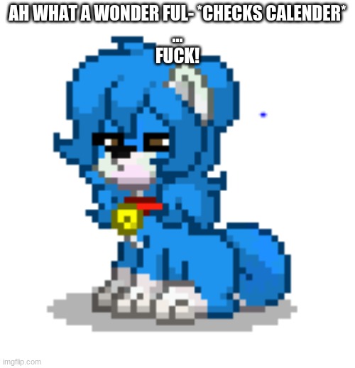 AAAAAAAAAAAAAAAAAAAAAAAAAAAAAAAAAAAAAAAAAA | AH WHAT A WONDER FUL- *CHECKS CALENDER*
...
FUCK! | image tagged in ponytown cloud | made w/ Imgflip meme maker