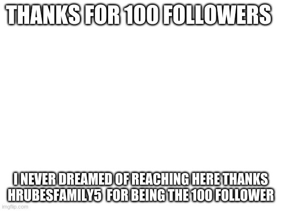 Blank White Template | THANKS FOR 100 FOLLOWERS; I NEVER DREAMED OF REACHING HERE THANKS HRUBESFAMILY5  FOR BEING THE 100 FOLLOWER | image tagged in blank white template | made w/ Imgflip meme maker