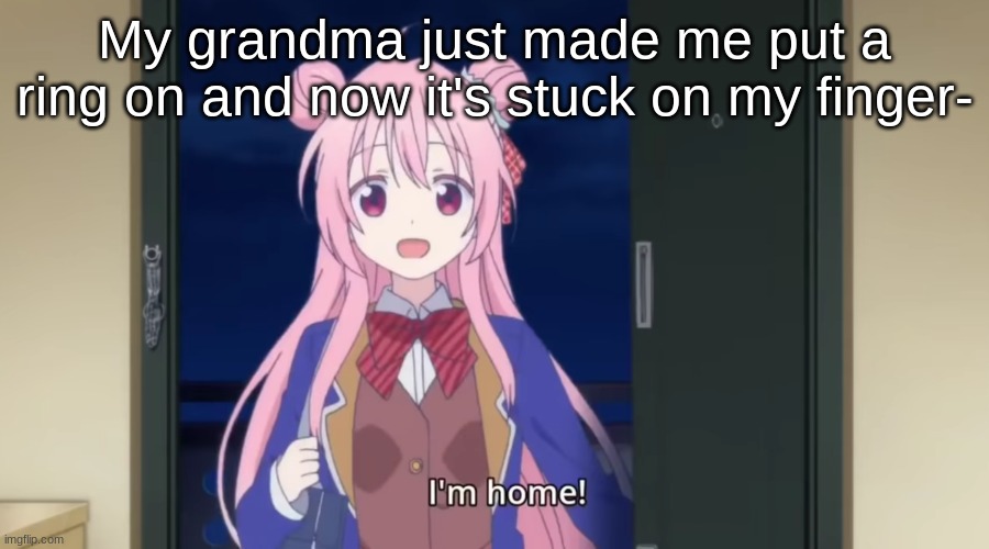 ;-; | My grandma just made me put a ring on and now it's stuck on my finger- | image tagged in i'm home | made w/ Imgflip meme maker