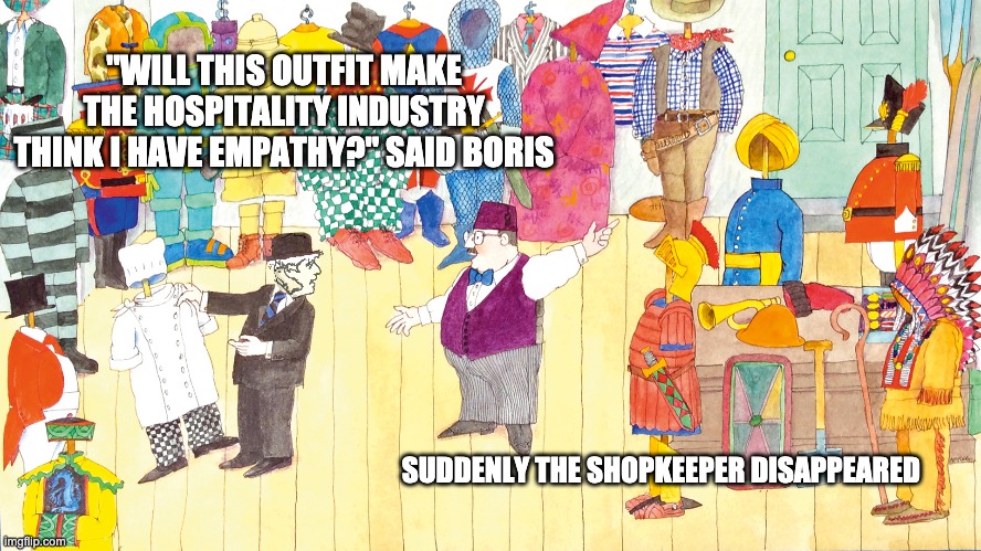 Boris Johnson dresses up | "WILL THIS OUTFIT MAKE THE HOSPITALITY INDUSTRY THINK I HAVE EMPATHY?" SAID BORIS; SUDDENLY THE SHOPKEEPER DISAPPEARED | image tagged in boris johnson,covid-19,furlough | made w/ Imgflip meme maker