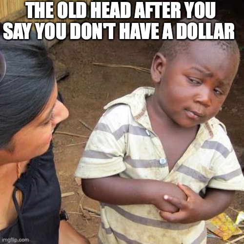 Third World Skeptical Kid Meme | THE OLD HEAD AFTER YOU SAY YOU DON'T HAVE A DOLLAR | image tagged in memes,third world skeptical kid | made w/ Imgflip meme maker
