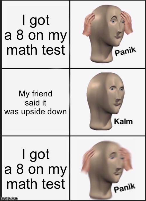 pure panik | I got a 8 on my math test; My friend said it was upside down; I got a 8 on my math test | image tagged in memes,panik kalm panik | made w/ Imgflip meme maker