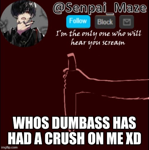 mazes insanity temp | WHOS DUMBASS HAS HAD A CRUSH ON ME XD | image tagged in mazes insanity temp | made w/ Imgflip meme maker