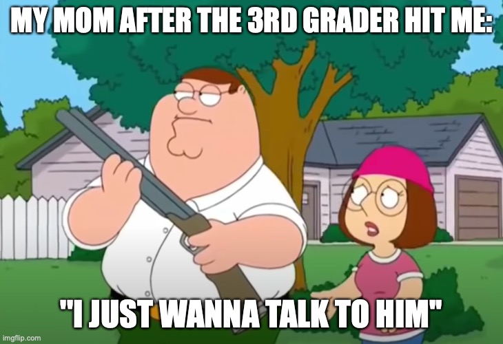 I just want to talk to him | MY MOM AFTER THE 3RD GRADER HIT ME:; ''I JUST WANNA TALK TO HIM'' | image tagged in i just want to talk to him | made w/ Imgflip meme maker