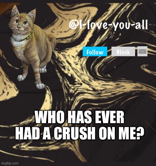 I-love-you-all announcement template | WHO HAS EVER HAD A CRUSH ON ME? | image tagged in i-love-you-all announcement template | made w/ Imgflip meme maker
