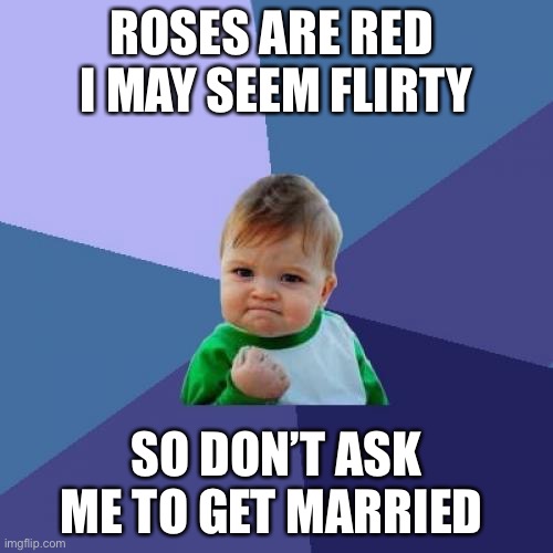 My first roses are red, XD | ROSES ARE RED 
I MAY SEEM FLIRTY; SO DON’T ASK ME TO GET MARRIED | image tagged in memes,success kid | made w/ Imgflip meme maker