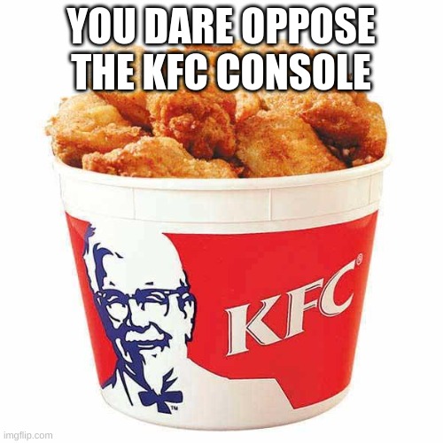 KFC Bucket | YOU DARE OPPOSE THE KFC CONSOLE | image tagged in kfc bucket | made w/ Imgflip meme maker