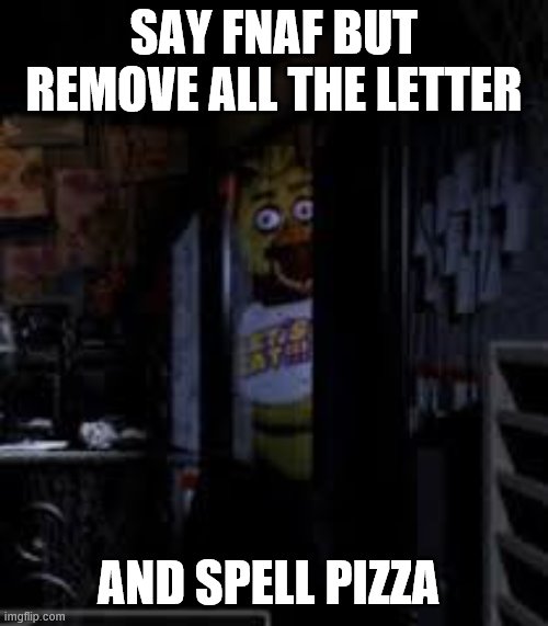 chica moment | SAY FNAF BUT REMOVE ALL THE LETTER; AND SPELL PIZZA | image tagged in chica looking in window fnaf | made w/ Imgflip meme maker