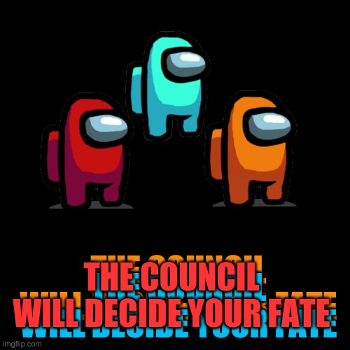 Blank Transparent Square | THE COUNCIL WILL DECIDE YOUR FATE; THE COUNCIL WILL DECIDE YOUR FATE; THE COUNCIL WILL DECIDE YOUR FATE | image tagged in the council will decide your fate,among us council | made w/ Imgflip meme maker