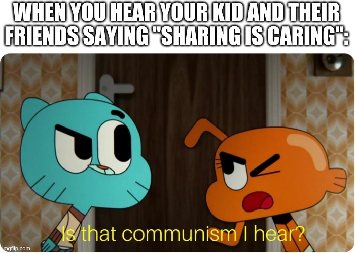 Is that Communism I hear ? | WHEN YOU HEAR YOUR KID AND THEIR FRIENDS SAYING "SHARING IS CARING": | image tagged in is that communism i hear | made w/ Imgflip meme maker