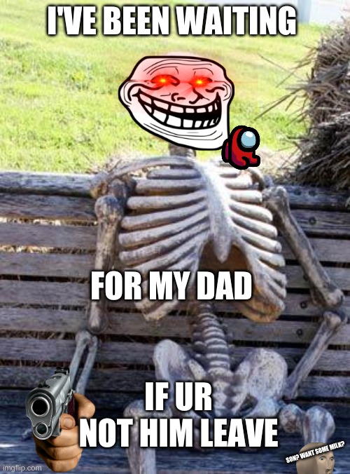 dad? | I'VE BEEN WAITING; FOR MY DAD; IF UR NOT HIM LEAVE; SON? WANT SOME MILK? | image tagged in memes,waiting skeleton | made w/ Imgflip meme maker