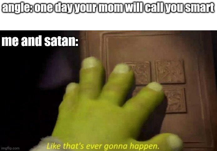 yes, but your mom will call you smart | angle: one day your mom will call you smart; me and satan: | image tagged in like that's ever gonna happen | made w/ Imgflip meme maker