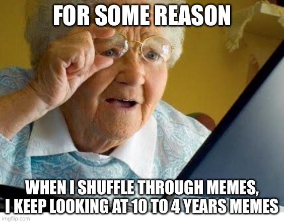 It’s kinda weird | FOR SOME REASON; WHEN I SHUFFLE THROUGH MEMES, I KEEP LOOKING AT 10 TO 4 YEARS MEMES | image tagged in old lady at computer | made w/ Imgflip meme maker