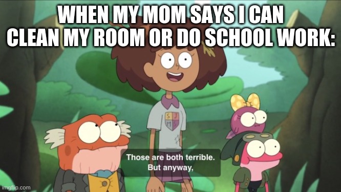 Those Are Both Terrible | WHEN MY MOM SAYS I CAN CLEAN MY ROOM OR DO SCHOOL WORK: | image tagged in those are both terrible | made w/ Imgflip meme maker