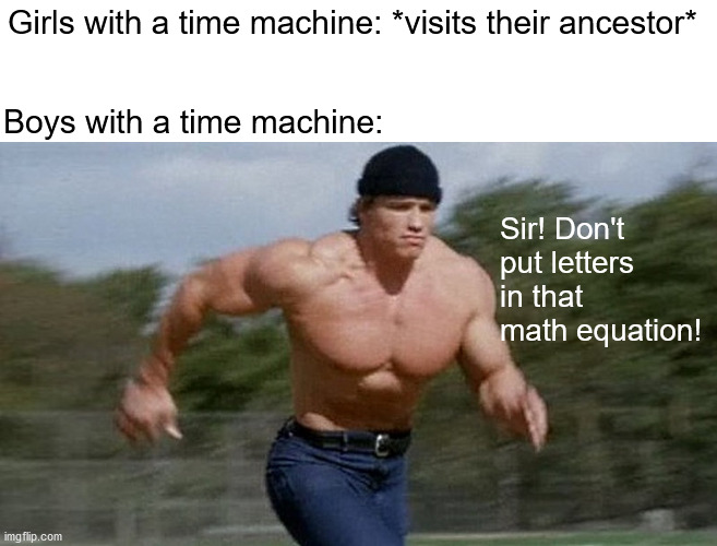 STAHP | Girls with a time machine: *visits their ancestor*; Boys with a time machine:; Sir! Don't put letters in that math equation! | image tagged in running arnold,math,funny,dank memes,memes | made w/ Imgflip meme maker