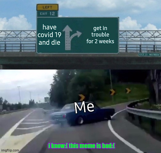 Left Exit 12 Off Ramp Meme | have covid 19 and die; get in trouble for 2 weeks; Me; i know:( this meme is bad:( | image tagged in memes,left exit 12 off ramp | made w/ Imgflip meme maker