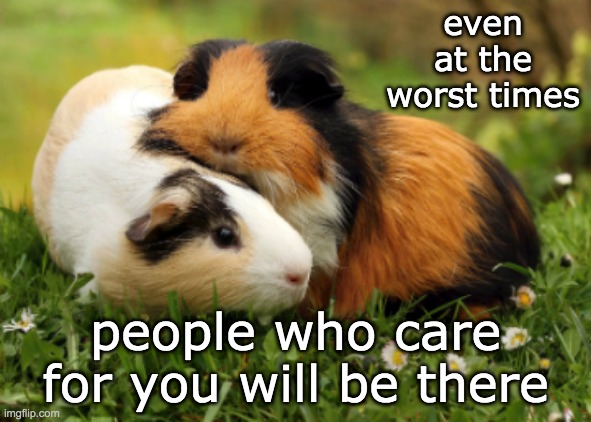 even at the worst times people who care for you will be there | made w/ Imgflip meme maker