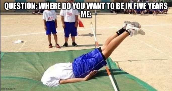 Just for fun | QUESTION: WHERE DO YOU WANT TO BE IN FIVE YEARS
ME: | image tagged in head in the ground | made w/ Imgflip meme maker