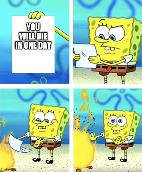 SpongeBob is life | YOU WILL DIE IN ONE DAY | image tagged in spongebob burning paper | made w/ Imgflip meme maker