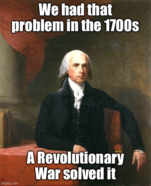 James Madison | We had that problem in the 1700s A Revolutionary War solved it | image tagged in james madison | made w/ Imgflip meme maker