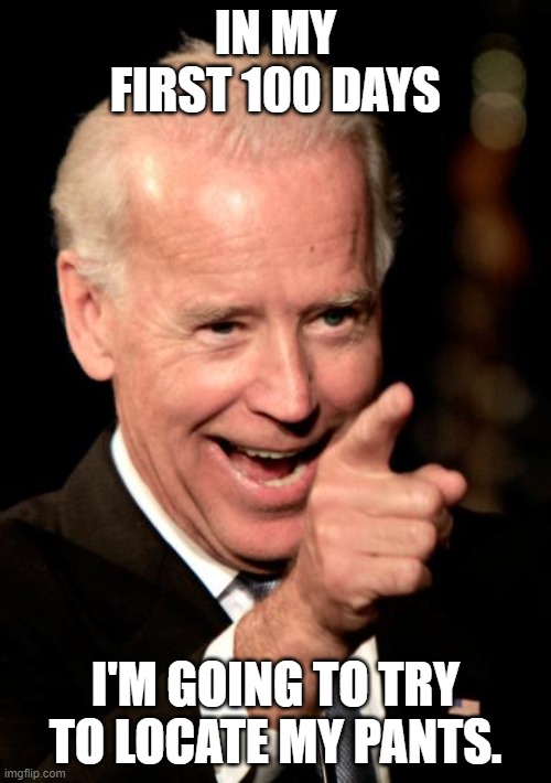 Smilin Biden | IN MY FIRST 100 DAYS; I'M GOING TO TRY TO LOCATE MY PANTS. | image tagged in memes,smilin biden | made w/ Imgflip meme maker