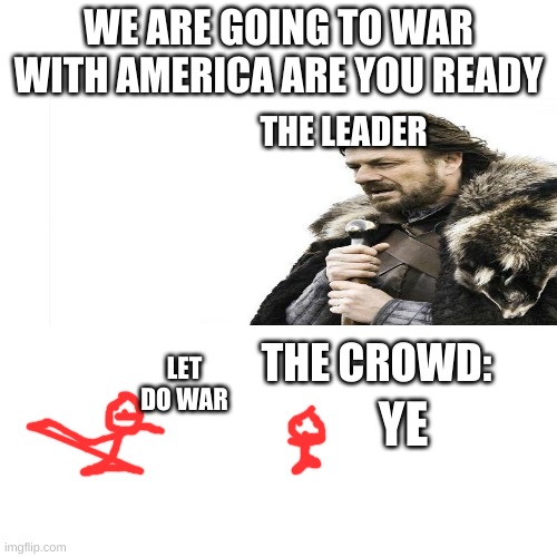 ye | WE ARE GOING TO WAR WITH AMERICA ARE YOU READY; THE LEADER; THE CROWD:; LET DO WAR; YE | image tagged in memes,blank transparent square | made w/ Imgflip meme maker