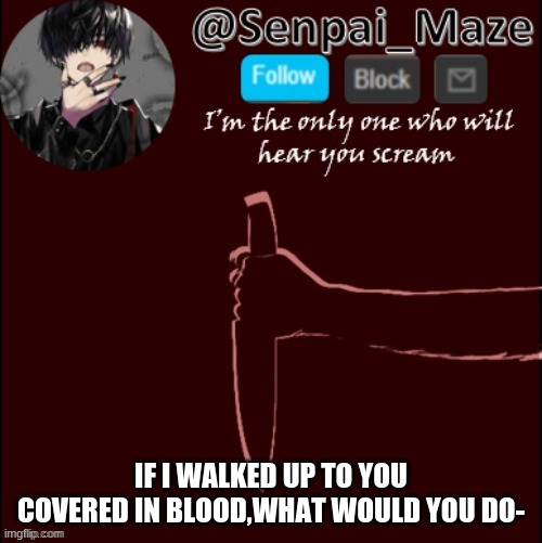 mazes insanity temp | IF I WALKED UP TO YOU COVERED IN BLOOD,WHAT WOULD YOU DO- | image tagged in mazes insanity temp | made w/ Imgflip meme maker