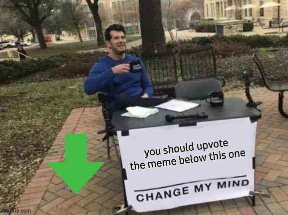I am not kidding do it. Also I made the original. | you should upvote the meme below this one | image tagged in memes,change my mind,oh wow are you actually reading these tags | made w/ Imgflip meme maker
