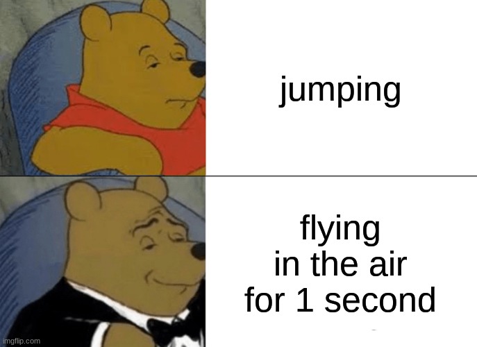 Tuxedo Winnie The Pooh | jumping; flying in the air for 1 second | image tagged in memes,tuxedo winnie the pooh | made w/ Imgflip meme maker