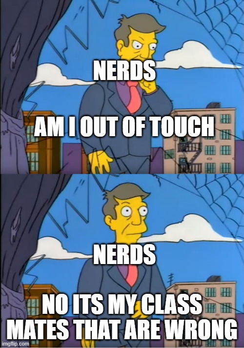 Simpsons skinner am i out of touch | NERDS; AM I OUT OF TOUCH; NERDS; NO ITS MY CLASS MATES THAT ARE WRONG | image tagged in simpsons skinner am i out of touch | made w/ Imgflip meme maker
