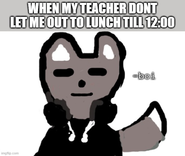 WHEN MY TEACHER DONT LET ME OUT TO LUNCH TILL 12:00 | image tagged in ella boi | made w/ Imgflip meme maker